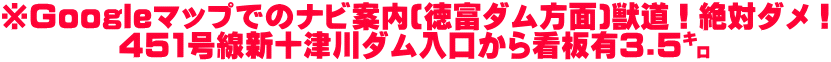 ※Googleマップでのナビ案内(徳富ダム方面)獣道！絶対ダメ！ 　　　　451号線新十津川ダム入口から看板有3.5㌔