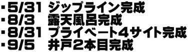 ・5/31 ジップライン完成 ・8/3　露天風呂完成 ・8/31 プライベート4サイト完成 ・9/5　井戸2本目完成
