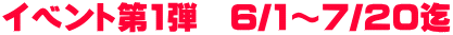 イベント第1弾　6/1～7/20迄
