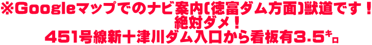 ※Googleマップでのナビ案内(徳富ダム方面)獣道です！ 　　　　　　　　　　　　絶対ダメ！ 　　　451号線新十津川ダム入口から看板有3.5㌔