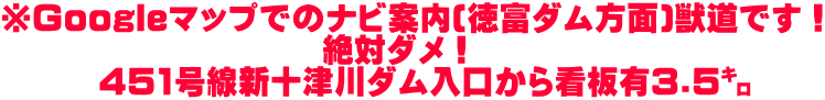 ※Googleマップでのナビ案内(徳富ダム方面)獣道です！ 　　　　　　　　　　絶対ダメ！ 　　　451号線新十津川ダム入口から看板有3.5㌔