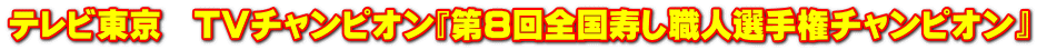 テレビ東京　TVチャンピオン『第8回全国寿し職人選手権チャンピオン』