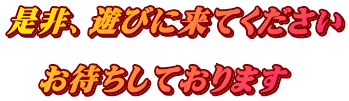 是非、遊びに来てください  　お待ちしております