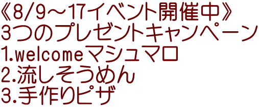 《8/9～17イベント開催中》 3つのプレゼントキャンペーン 1.welcomeマシュマロ 2.流しそうめん 3.手作りピザ