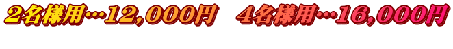 2名様用…12,000円　4名様用…16,000円 　　　　　　